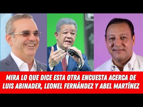 MIRA LO QUE DICE ESTA OTRA ENCUESTA ACERCA DE LUIS ABINADER, LEONEL FERNÁNDEZ Y ABEL MARTÍNEZ