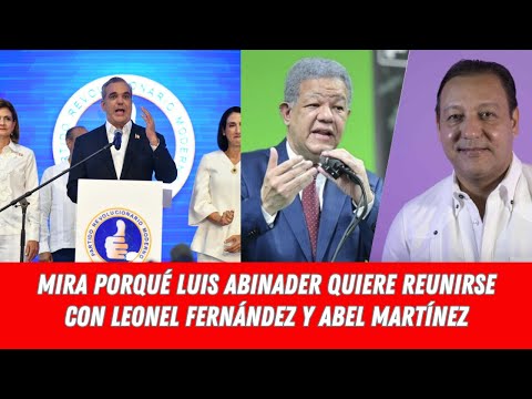MIRA PORQUÉ LUIS ABINADER QUIERE REUNIRSE CON LEONEL FERNÁNDEZ Y ABEL MARTÍNEZ