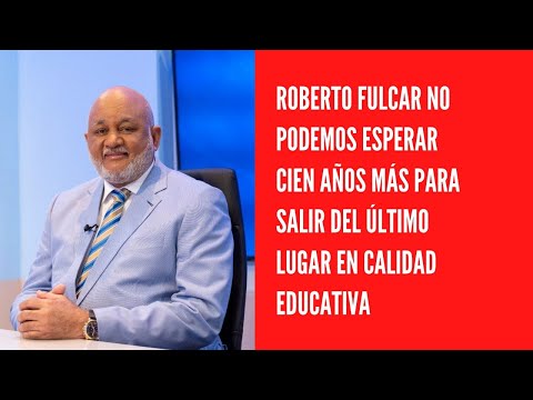 Roberto Fulcar No podemos esperar cien años más para salir del último lugar en calidad educativa
