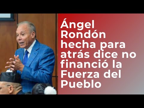 Angel Rondón da marcha atrás y aclara que no le financió campaña a la Fuerza del Pueblo