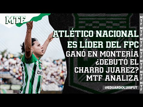 ATLÉTICO NACIONAL ES LÍDER DEL FPC. GANÓ EN MONTERÍA ¿DEBUTÓ EL CHARRO JUÁREZ? MTF ANALIZA