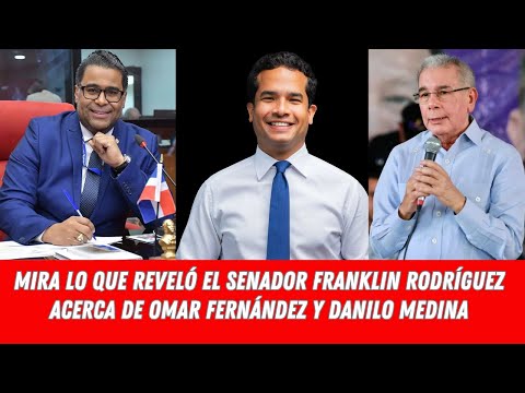 MIRA LO QUE REVELÓ EL SENADOR FRANKLIN RODRÍGUEZ ACERCA DE  OMAR FERNÁNDEZ Y DANILO MEDINA