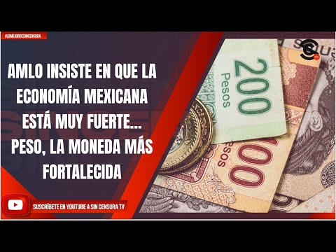 AMLO INSISTE EN QUE LA ECONOMÍA MEXICANA ESTÁ MUY FUERTE… PESO, LA MONEDA MÁS FORTALECIDA