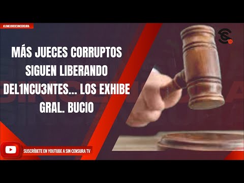 MÁS JUECES CORRUPTOS SIGUEN LIBERANDO DEL1NCU3NTES… LOS EXHIBE GRAL. BUCIO