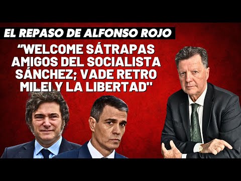 Alfonso Rojo: “Welcome sátrapas amigos del socialista Sánchez; vade retro Milei y la Libertad