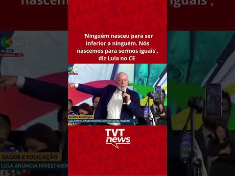 'Ninguém nasceu para ser inferior a ninguém. Nós nascemos para sermos iguais', diz Lula no CE