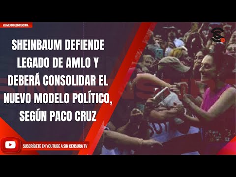 SHEINBAUM DEFIENDE LEGADO DE AMLO Y DEBERÁ CONSOLIDAR EL NUEVO MODELO POLÍTICO, SEGÚN PACO CRUZ