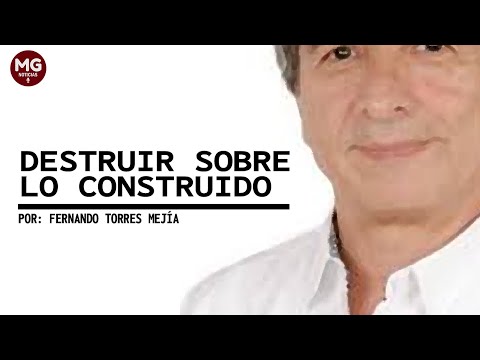 DESTRUIR SOBRE LO CONSTRUIDO  Por Fernando Torres Mejía