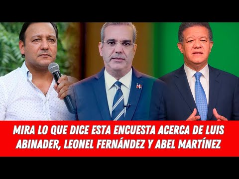 MIRA LO QUE DICE ESTA ENCUESTA ACERCA DE LUIS ABINADER, LEONEL FERNÁNDEZ Y ABEL MARTÍNEZ