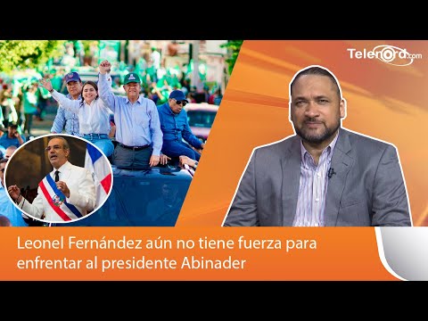 Leonel Fernández aún no tiene fuerza para enfrentar al presidente Abinader y al estado