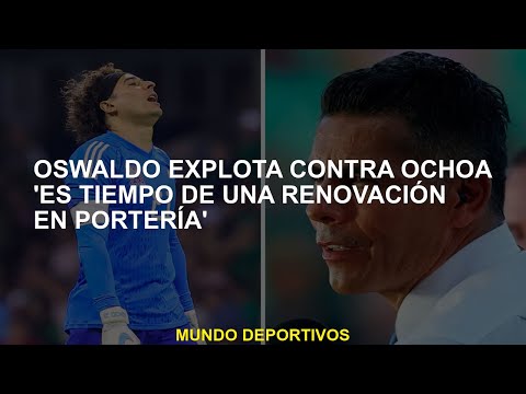 Oswaldo explota contra Ochoa 'Es tiempo de una renovación en portería'