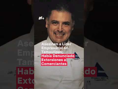 Asesinan al presidente de la Fecanaco en Matamoros; Había denunciado extorsiones a empresarios - N+