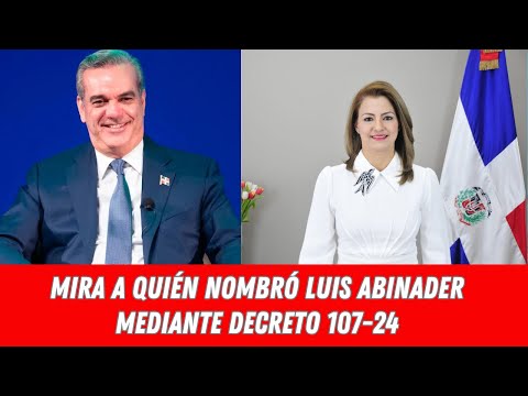 MIRA A QUIÉN NOMBRÓ LUIS ABINADER MEDIANTE DECRETO 107-24