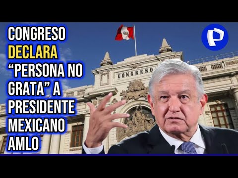AMLO: Congreso aprueba declarar persona non grata a presidente de México