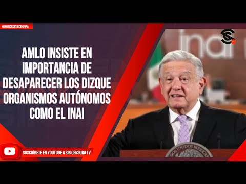 AMLO INSISTE EN IMPORTANCIA DE DESAPARECER LOS DIZQUE ORGANISMOS AUTÓNOMOS COMO EL INAI