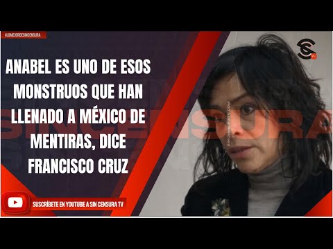 ANABEL ES UNO DE ESOS MONSTRUOS QUE HAN LLENADO A MÉXICO DE MENTIRAS, DICE FRANCISCO CRUZ