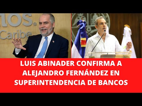 LUIS ABINADER CONFIRMA A ALEJANDRO FERNÁNDEZ EN SUPERINTENDENCIA DE BANCOS
