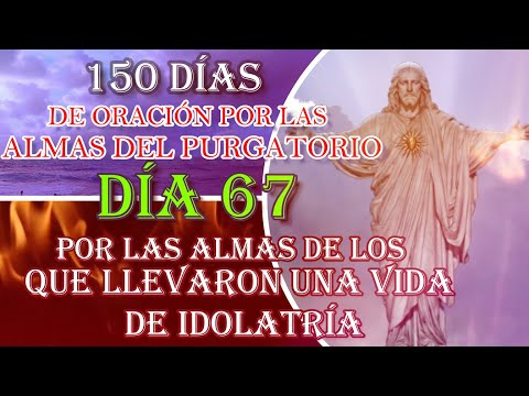 150 DÍAS DE ORACIÓN POR LAS ALMAS DEL PURGATORIO, DÍA 67, POR LOS QUE LLEVARON UNA VIDA DE IDOLATRÍA