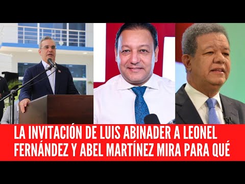 LA INVITACIÓN DE LUIS ABINADER A LEONEL FERNÁNDEZ Y ABEL MARTÍNEZ MIRA PARA QUÉ