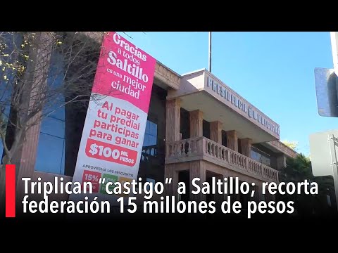 Triplican “castigo” a Saltillo; recorta federacio?n 15 millones de pesos