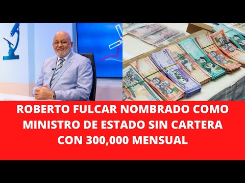 ROBERTO FULCAR NOMBRADO COMO MINISTRO DE ESTADO SIN CARTERA CON 300,000 MENSUAL