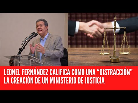 LEONEL FERNÁNDEZ CALIFICA COMO UNA “DISTRACCIÓN” LA CREACIÓN DE UN MINISTERIO DE JUSTICIA
