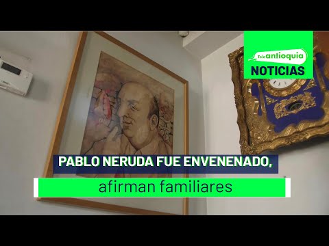 Pablo Neruda fue envenenado, afirman familiares - Teleantioquia Noticias