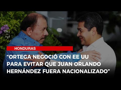 “Ortega negoció con EE UU para evitar que Juan Orlando Hernández fuera nacionalizado”