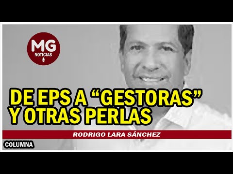 DE EPS A GESTORAS Y OTRAS PERLAS  Columna Rodrigo Lara Sánchez