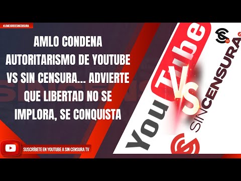 AMLO CONDENA AUTORITARISMO DE YOUTUBE VS SIN CENSURA… ADVIERTE; LIBERTAD NO SE IMPLORA, SE CONQUISTA