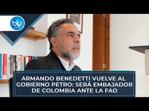 Armando Benedetti vuelve al Gobierno Petro: será embajador de Colombia ante la FAO