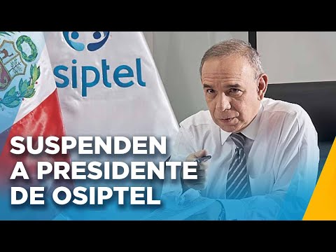 SUSPENDEN A PRESIDENTE DE OSIPTEL: ESTO SE SABE