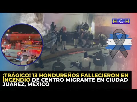 ¡TRÁGICO! 13 hondureños fallecieron en incendio de centro migrante en Ciudad Juárez, México