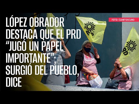López Obrador destaca que el PRD “jugó un papel importante”; surgió del pueblo, dice