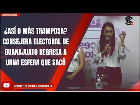 ¿ASÍ O MÁS TRAMPOSA? CONSEJERA ELECTORAL DE GUANAJUATO REGRESA A URNA ESFERA QUE SACÓ