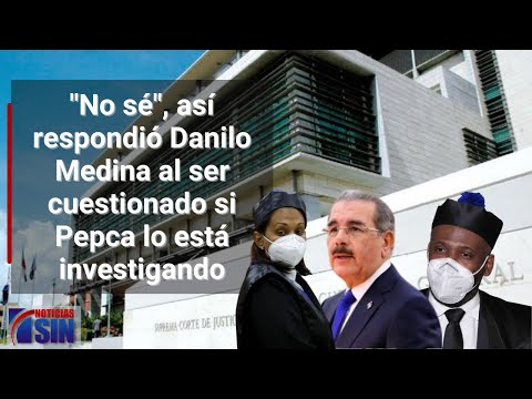 No sé, así respondió Danilo Medina al ser cuestionado si Pepca lo está investigando