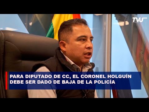 PARA DIPUTADO DE CC, CORONEL HOLGUÍN DEBE SER DADO DE BAJA DE LA POLICÍA POR REALIZAR ABUSOS