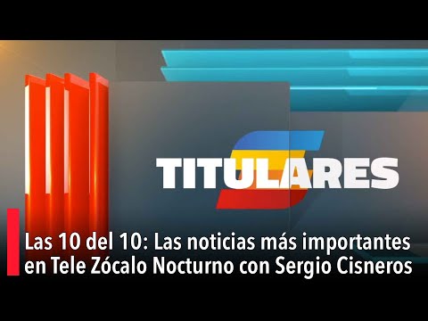 Las noticias más importantes en Tele Zócalo Nocturno con Sergio Cisneros