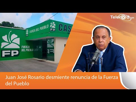 Juan José Rosario desmiente renuncia de la Fuerza del Pueblo