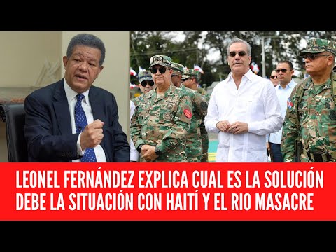 LEONEL FERNÁNDEZ EXPLICA CUAL ES LA SOLUCIÓN DEBE  LA SITUACIÓN CON HAITÍ Y EL RIO MASACRE
