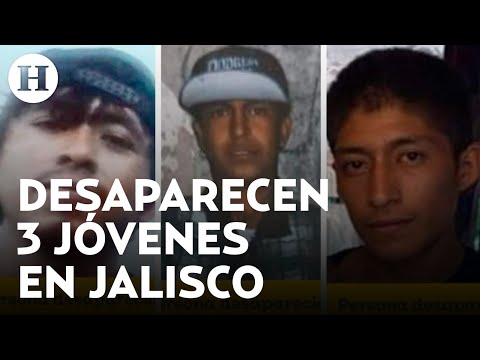 ¡Siguen las desapariciones! Familiares reportan la desaparición de 3 jóvenes en Jalisco