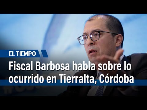 Fiscal Barbosa habla sobre lo ocurrido en Tierralta, Córdoba | El Tiempo