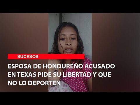 Esposa de hondureño acusado en Texas pide su libertad y que no lo deporten