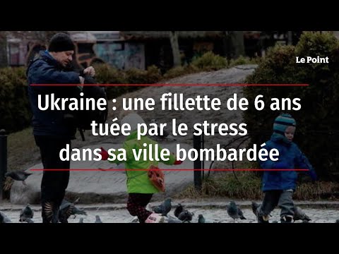 Ukraine : une fillette de 6 ans tuée par le stress dans sa ville bombardée