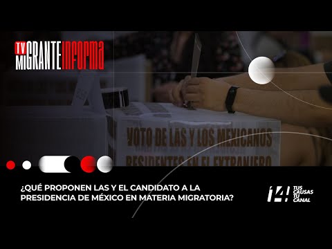 TvMigranteInforma ¿Qué proponen las y el candidato a la presidencia de México en materia migratoria?