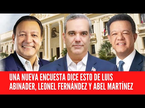 UNA NUEVA ENCUESTA DICE ESTO DE LUIS ABINADER, LEONEL FERNÁNDEZ Y ABEL MARTÍNEZ