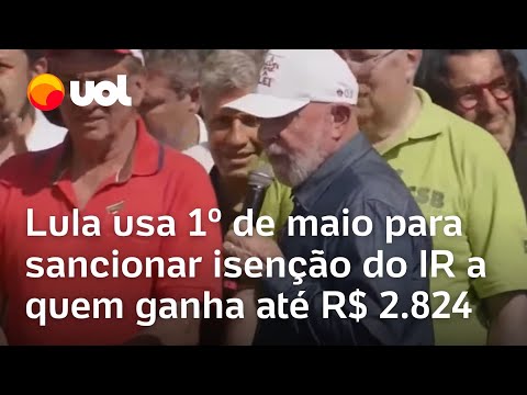 Lula usa 1º de Maio para sancionar isenção do Imposto de Renda para quem ganha até R$ 2.824