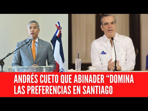 ANDRÉS CUETO QUE ABINADER “DOMINA LAS PREFERENCIAS EN SANTIAGO