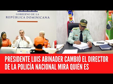 PRESIDENTE LUIS ABINADER CAMBIÓ EL DIRECTOR DE LA POLICÍA NACIONAL MIRA QUIÉN ES