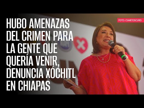 Hubo amenazas del crimen para la gente que quería venir, denuncia Xóchitl en Chiapas